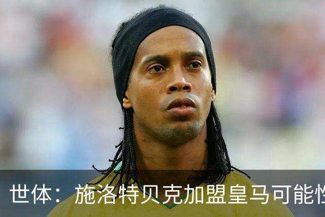 世体：施洛特贝克加盟皇马可能性变大 穆帅欣赏且仅需约5到6千万